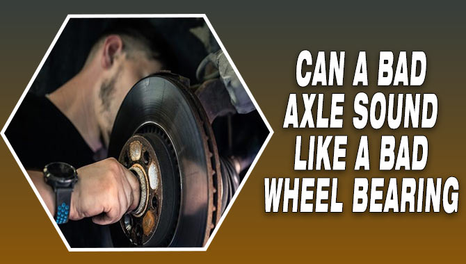 Can A Bad Axle Sound Like A Bad Wheel Bearing 